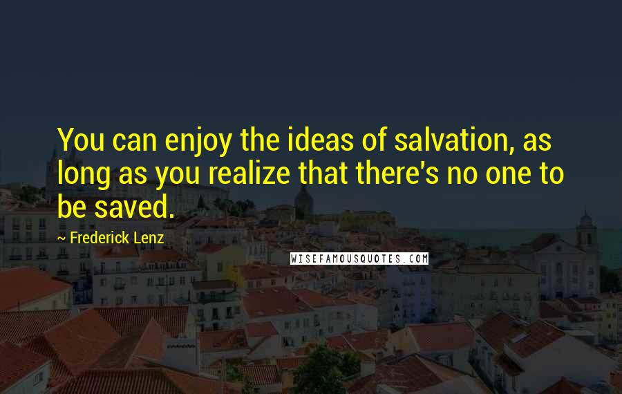 Frederick Lenz Quotes: You can enjoy the ideas of salvation, as long as you realize that there's no one to be saved.