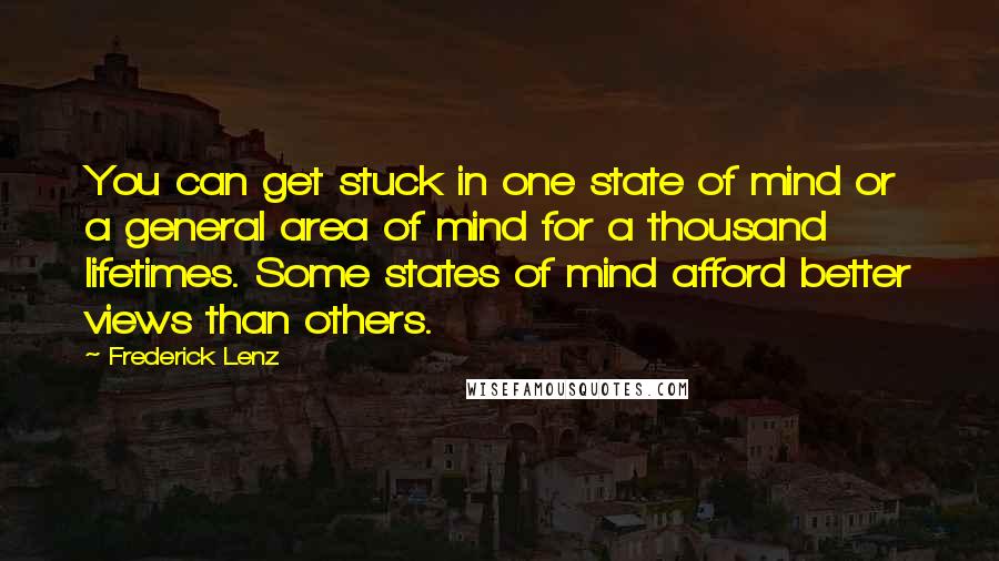 Frederick Lenz Quotes: You can get stuck in one state of mind or a general area of mind for a thousand lifetimes. Some states of mind afford better views than others.