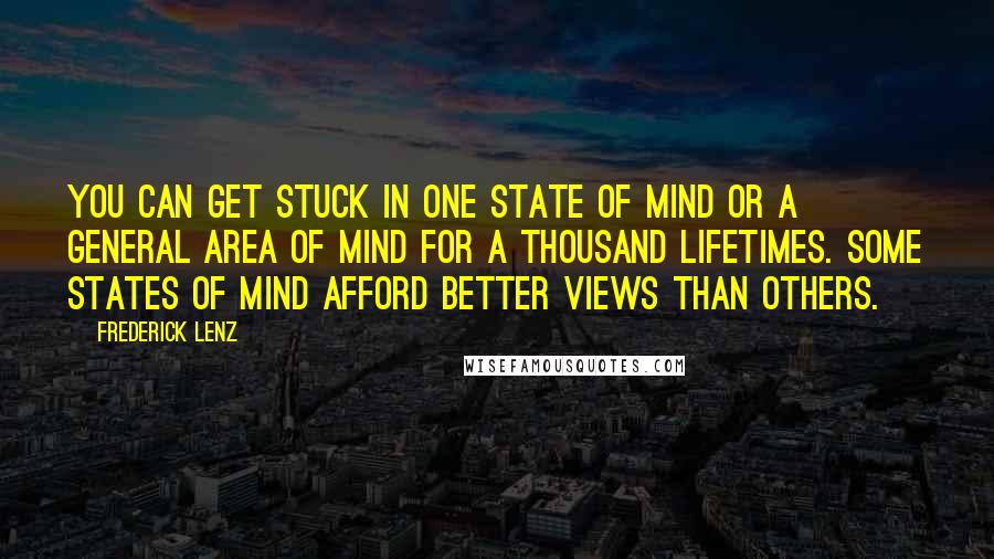 Frederick Lenz Quotes: You can get stuck in one state of mind or a general area of mind for a thousand lifetimes. Some states of mind afford better views than others.