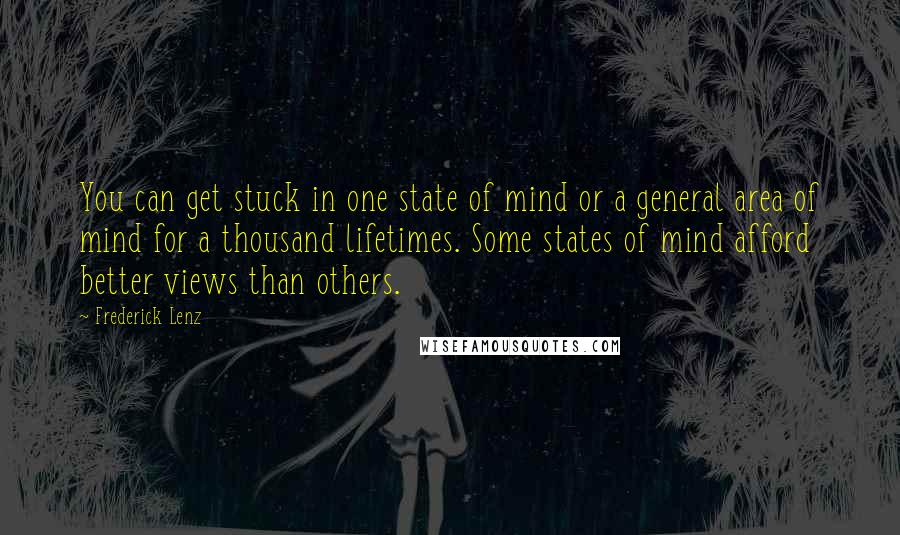 Frederick Lenz Quotes: You can get stuck in one state of mind or a general area of mind for a thousand lifetimes. Some states of mind afford better views than others.