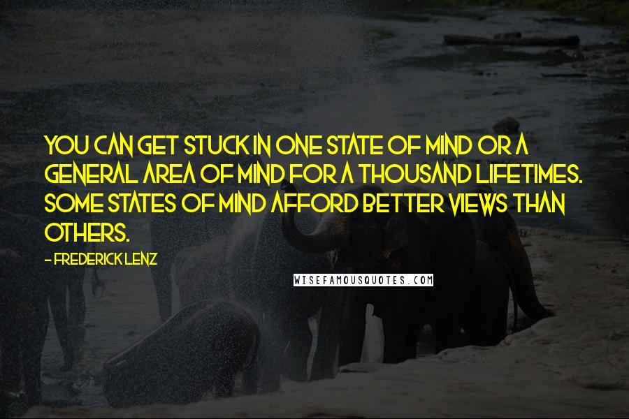 Frederick Lenz Quotes: You can get stuck in one state of mind or a general area of mind for a thousand lifetimes. Some states of mind afford better views than others.