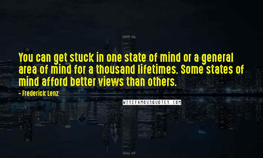 Frederick Lenz Quotes: You can get stuck in one state of mind or a general area of mind for a thousand lifetimes. Some states of mind afford better views than others.