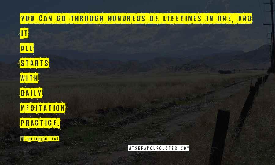 Frederick Lenz Quotes: You can go through hundreds of lifetimes in one, and it all starts with daily meditation practice.