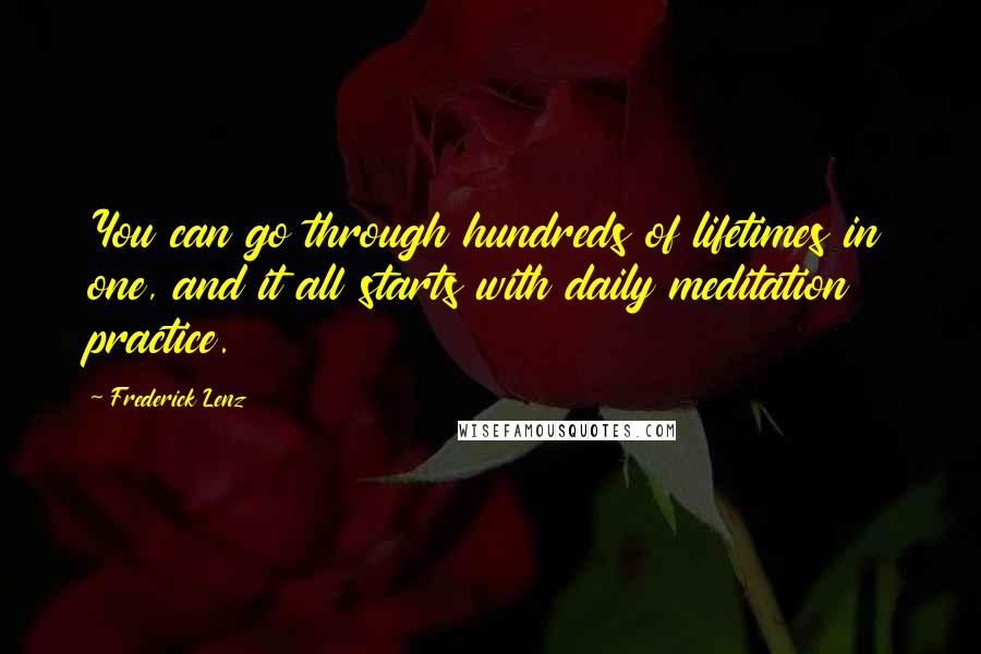 Frederick Lenz Quotes: You can go through hundreds of lifetimes in one, and it all starts with daily meditation practice.