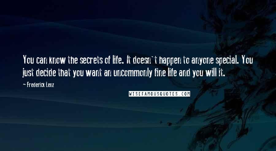 Frederick Lenz Quotes: You can know the secrets of life. It doesn't happen to anyone special. You just decide that you want an uncommonly fine life and you will it.