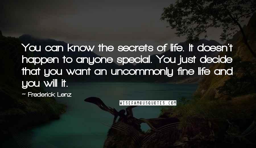 Frederick Lenz Quotes: You can know the secrets of life. It doesn't happen to anyone special. You just decide that you want an uncommonly fine life and you will it.