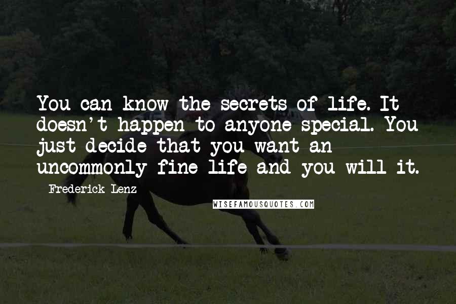 Frederick Lenz Quotes: You can know the secrets of life. It doesn't happen to anyone special. You just decide that you want an uncommonly fine life and you will it.