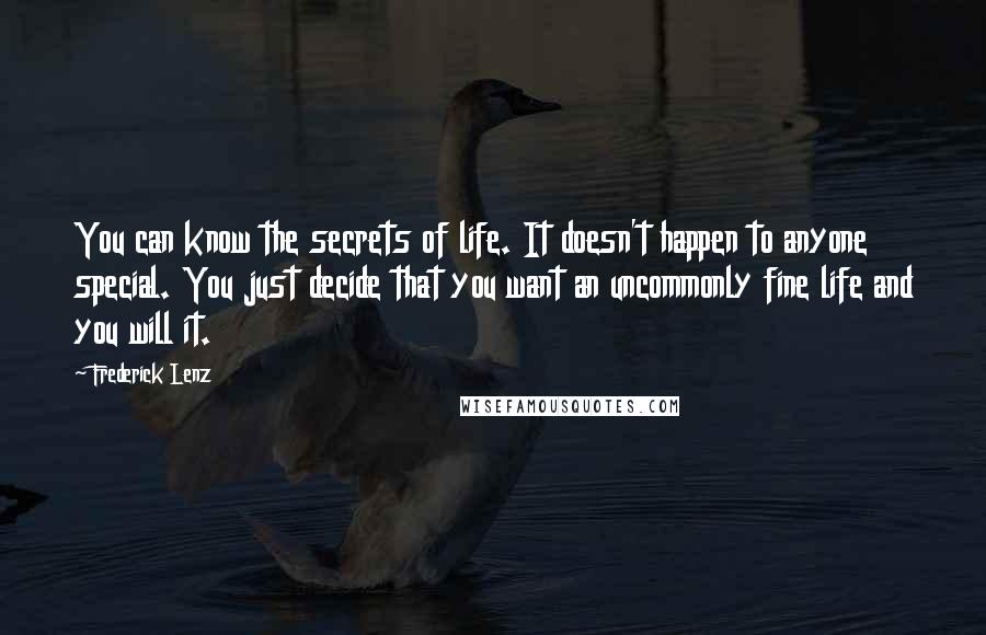 Frederick Lenz Quotes: You can know the secrets of life. It doesn't happen to anyone special. You just decide that you want an uncommonly fine life and you will it.