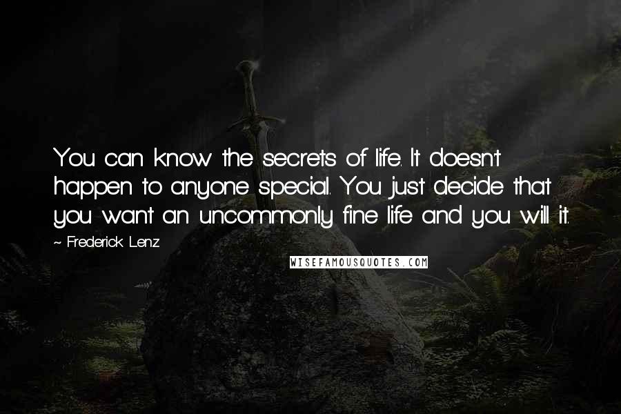 Frederick Lenz Quotes: You can know the secrets of life. It doesn't happen to anyone special. You just decide that you want an uncommonly fine life and you will it.