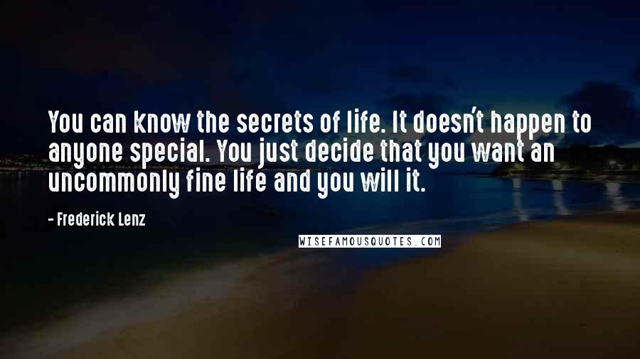 Frederick Lenz Quotes: You can know the secrets of life. It doesn't happen to anyone special. You just decide that you want an uncommonly fine life and you will it.