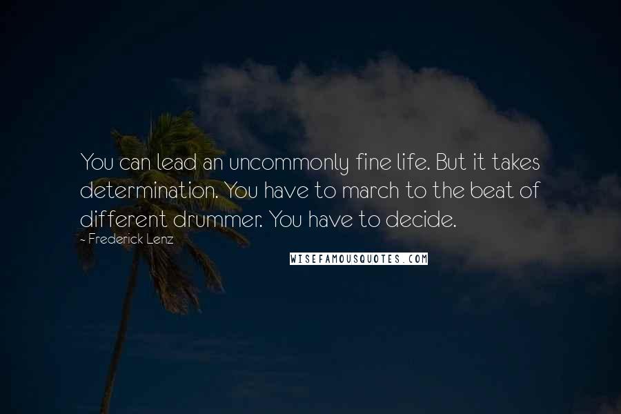 Frederick Lenz Quotes: You can lead an uncommonly fine life. But it takes determination. You have to march to the beat of different drummer. You have to decide.