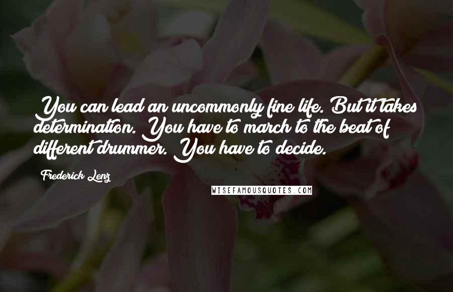 Frederick Lenz Quotes: You can lead an uncommonly fine life. But it takes determination. You have to march to the beat of different drummer. You have to decide.