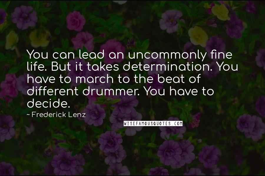 Frederick Lenz Quotes: You can lead an uncommonly fine life. But it takes determination. You have to march to the beat of different drummer. You have to decide.