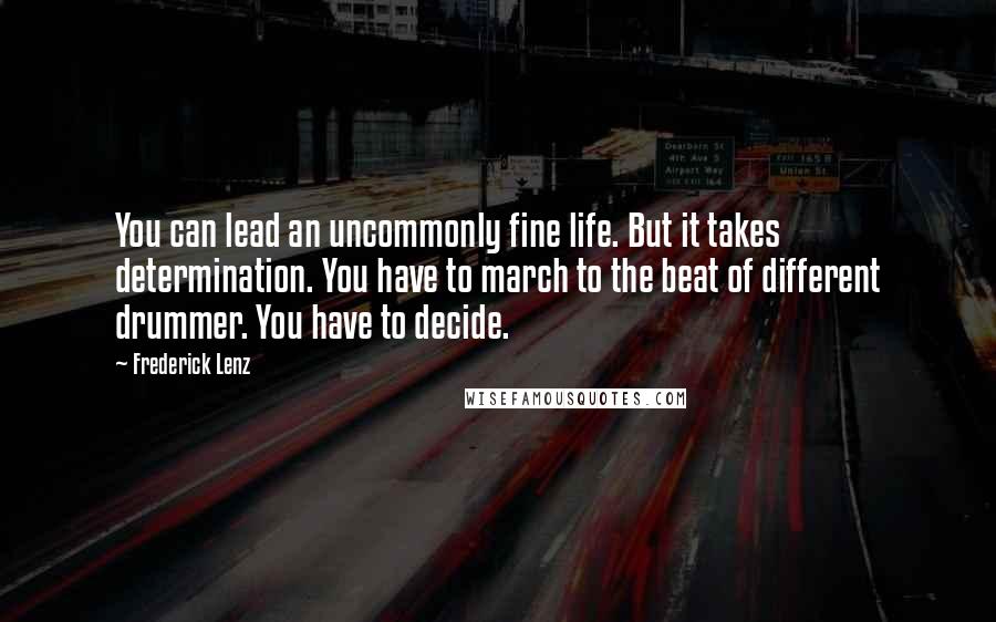 Frederick Lenz Quotes: You can lead an uncommonly fine life. But it takes determination. You have to march to the beat of different drummer. You have to decide.