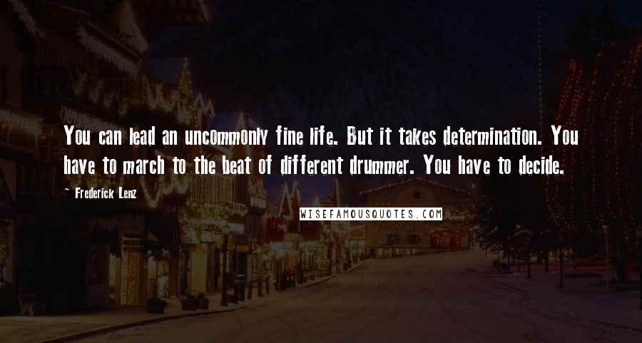 Frederick Lenz Quotes: You can lead an uncommonly fine life. But it takes determination. You have to march to the beat of different drummer. You have to decide.