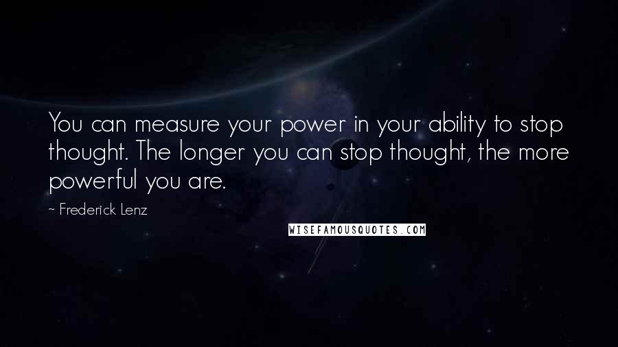 Frederick Lenz Quotes: You can measure your power in your ability to stop thought. The longer you can stop thought, the more powerful you are.