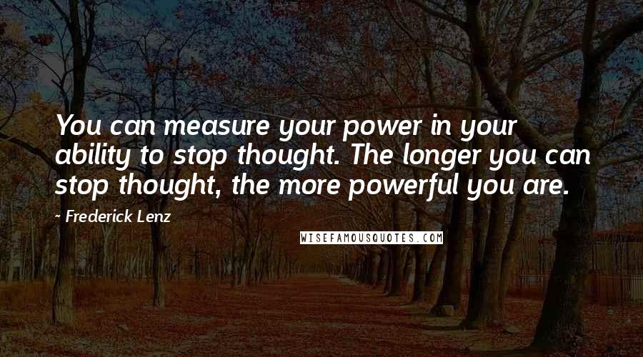 Frederick Lenz Quotes: You can measure your power in your ability to stop thought. The longer you can stop thought, the more powerful you are.