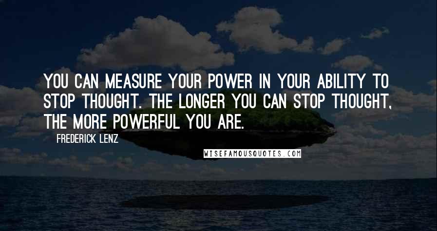 Frederick Lenz Quotes: You can measure your power in your ability to stop thought. The longer you can stop thought, the more powerful you are.
