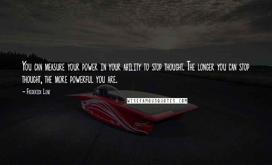 Frederick Lenz Quotes: You can measure your power in your ability to stop thought. The longer you can stop thought, the more powerful you are.