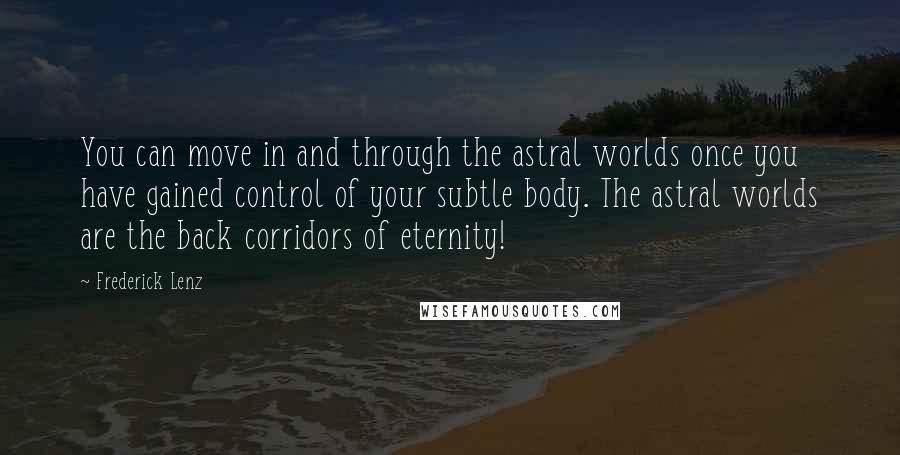 Frederick Lenz Quotes: You can move in and through the astral worlds once you have gained control of your subtle body. The astral worlds are the back corridors of eternity!