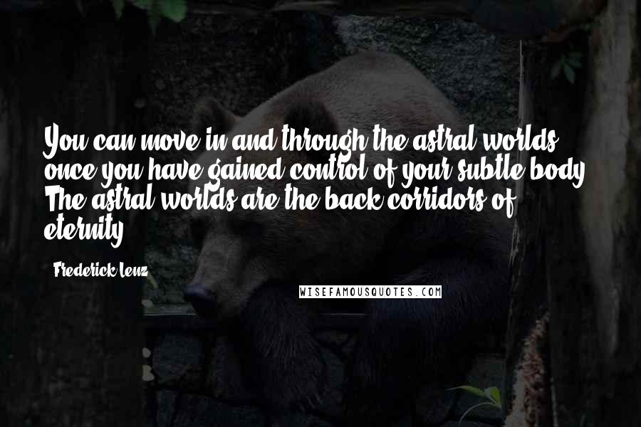 Frederick Lenz Quotes: You can move in and through the astral worlds once you have gained control of your subtle body. The astral worlds are the back corridors of eternity!