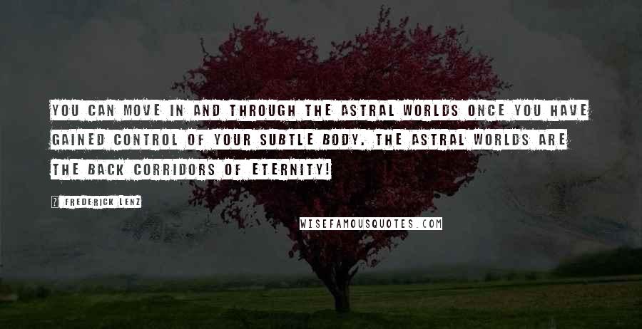 Frederick Lenz Quotes: You can move in and through the astral worlds once you have gained control of your subtle body. The astral worlds are the back corridors of eternity!