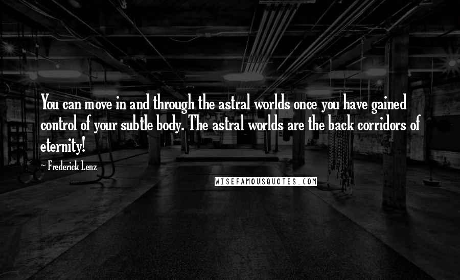 Frederick Lenz Quotes: You can move in and through the astral worlds once you have gained control of your subtle body. The astral worlds are the back corridors of eternity!