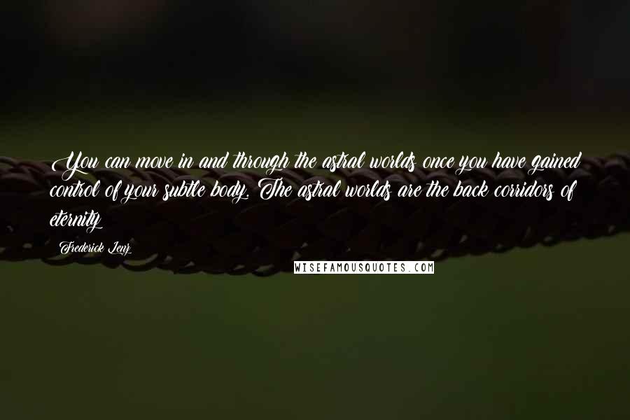 Frederick Lenz Quotes: You can move in and through the astral worlds once you have gained control of your subtle body. The astral worlds are the back corridors of eternity!