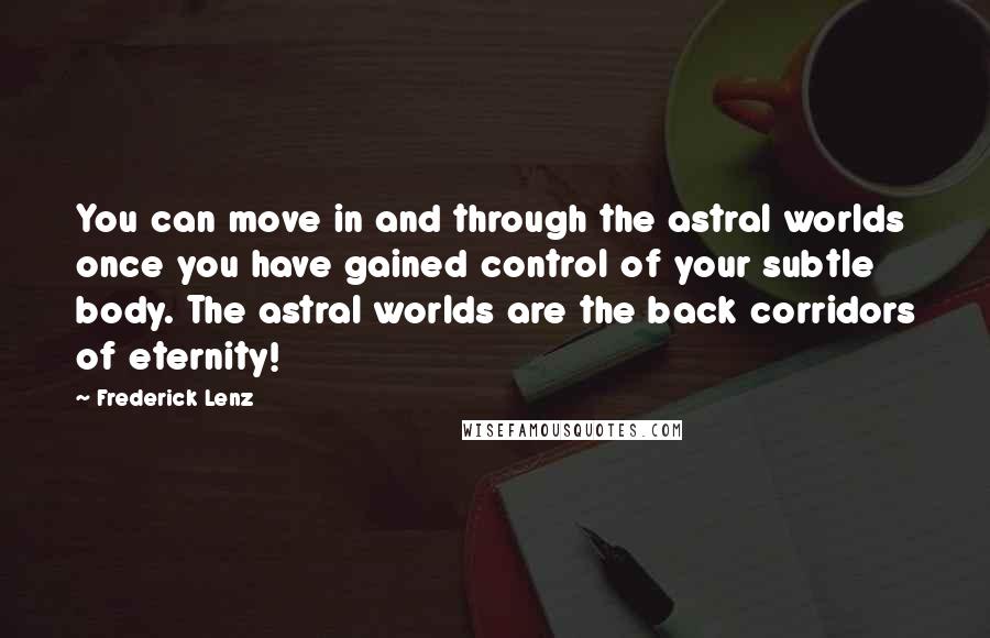 Frederick Lenz Quotes: You can move in and through the astral worlds once you have gained control of your subtle body. The astral worlds are the back corridors of eternity!