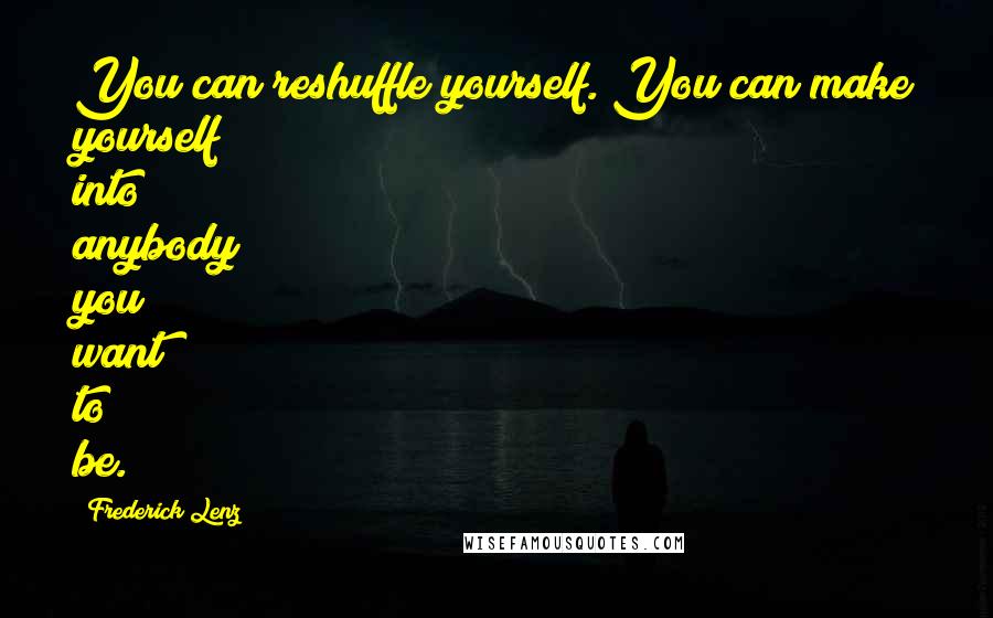 Frederick Lenz Quotes: You can reshuffle yourself. You can make yourself into anybody you want to be.