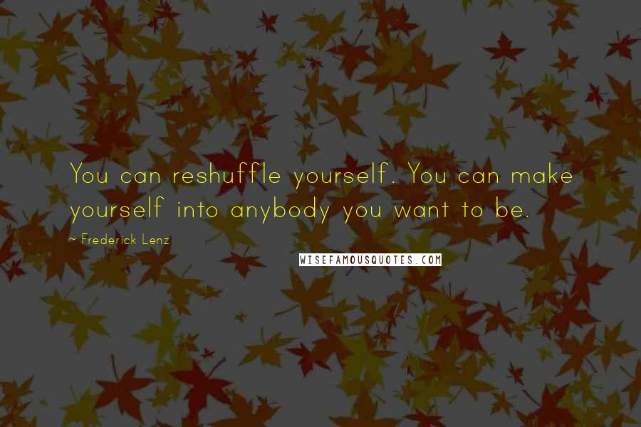 Frederick Lenz Quotes: You can reshuffle yourself. You can make yourself into anybody you want to be.