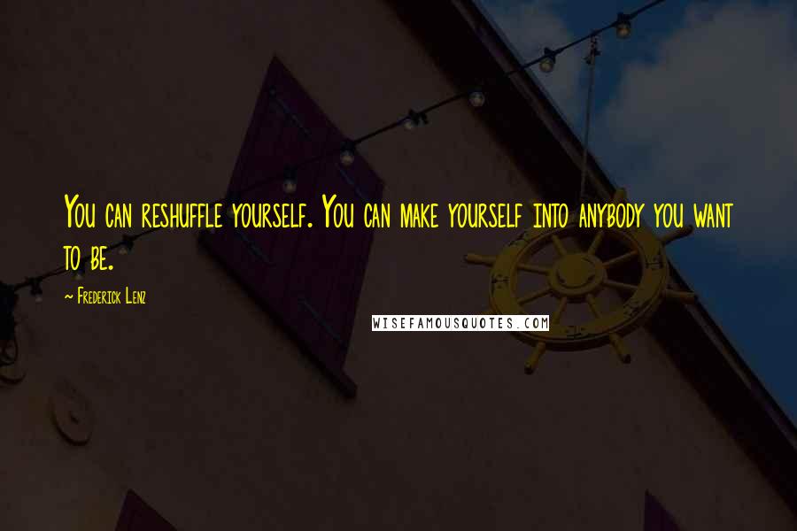 Frederick Lenz Quotes: You can reshuffle yourself. You can make yourself into anybody you want to be.