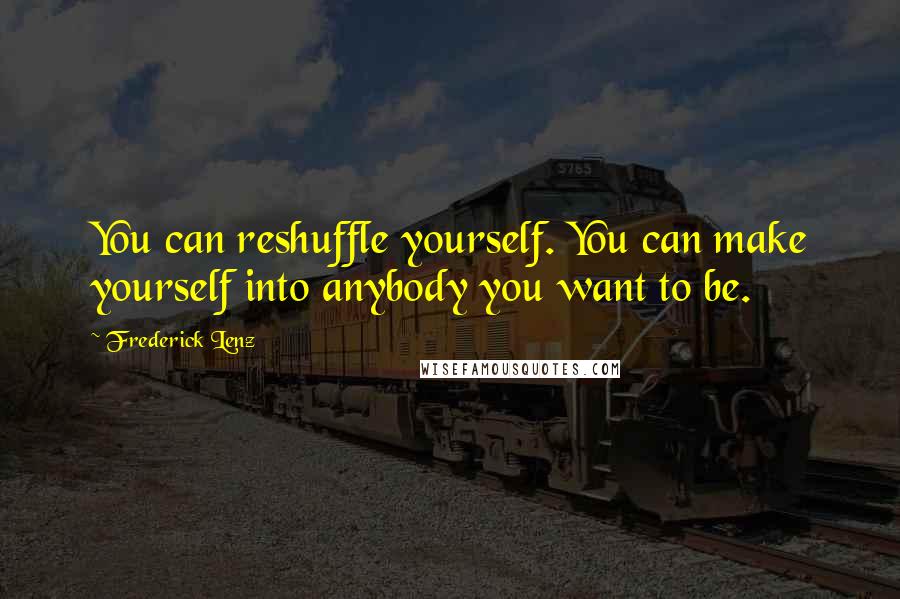 Frederick Lenz Quotes: You can reshuffle yourself. You can make yourself into anybody you want to be.