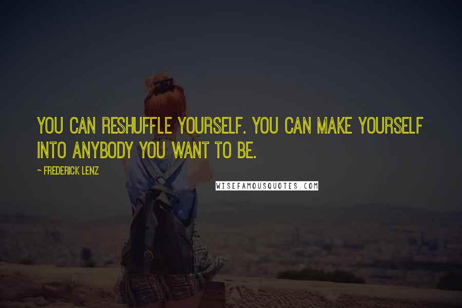 Frederick Lenz Quotes: You can reshuffle yourself. You can make yourself into anybody you want to be.