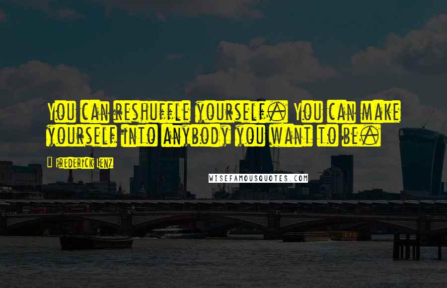 Frederick Lenz Quotes: You can reshuffle yourself. You can make yourself into anybody you want to be.