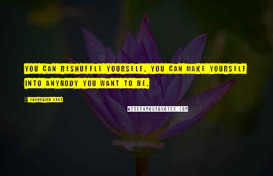 Frederick Lenz Quotes: You can reshuffle yourself. You can make yourself into anybody you want to be.