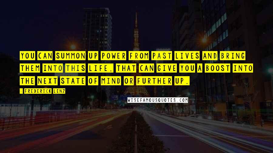 Frederick Lenz Quotes: You can summon up power from past lives and bring them into this life. That can give you a boost into the next state of mind or further up.