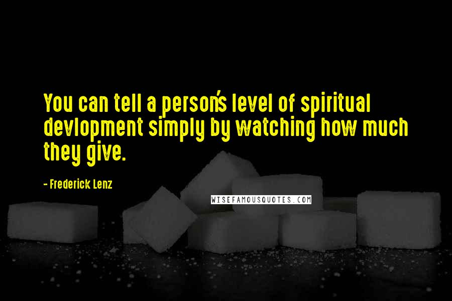 Frederick Lenz Quotes: You can tell a person's level of spiritual devlopment simply by watching how much they give.