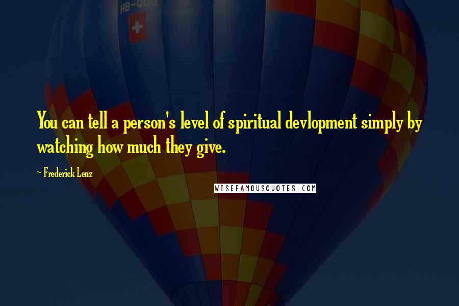Frederick Lenz Quotes: You can tell a person's level of spiritual devlopment simply by watching how much they give.