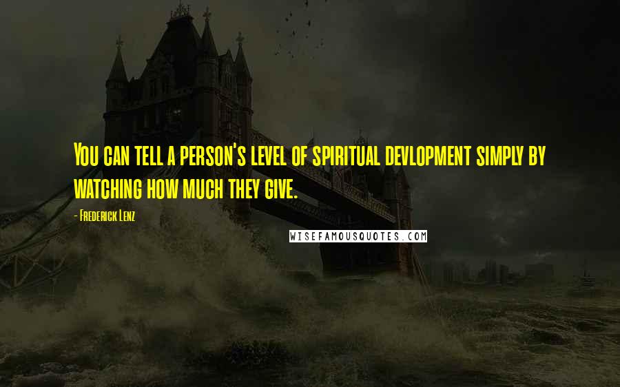 Frederick Lenz Quotes: You can tell a person's level of spiritual devlopment simply by watching how much they give.