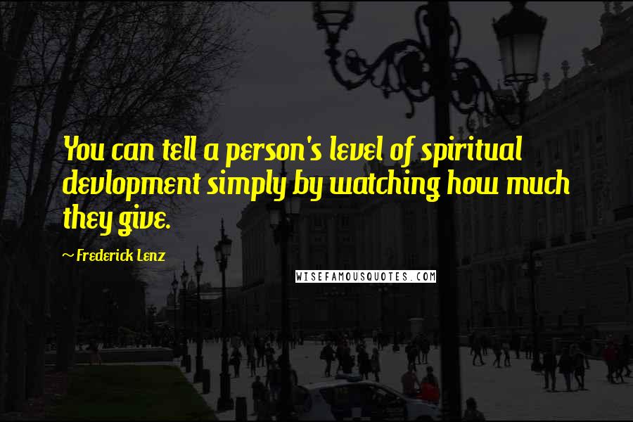 Frederick Lenz Quotes: You can tell a person's level of spiritual devlopment simply by watching how much they give.