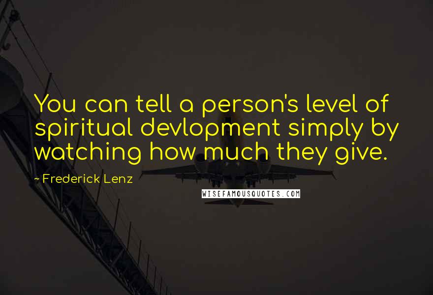 Frederick Lenz Quotes: You can tell a person's level of spiritual devlopment simply by watching how much they give.
