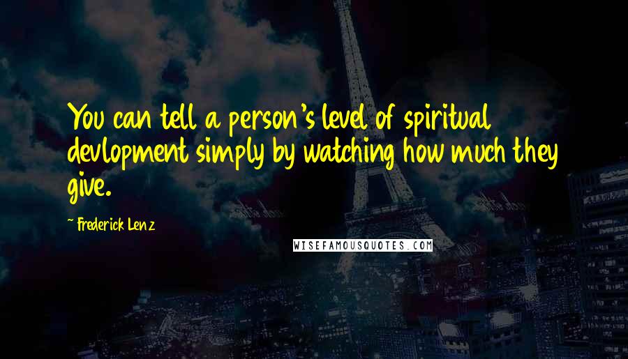 Frederick Lenz Quotes: You can tell a person's level of spiritual devlopment simply by watching how much they give.