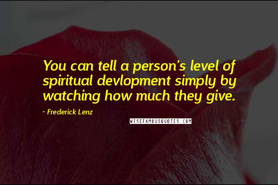 Frederick Lenz Quotes: You can tell a person's level of spiritual devlopment simply by watching how much they give.