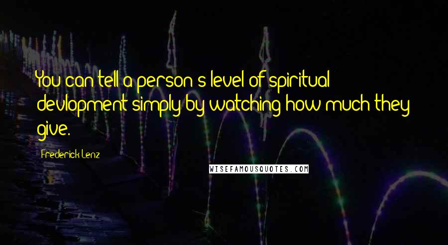 Frederick Lenz Quotes: You can tell a person's level of spiritual devlopment simply by watching how much they give.