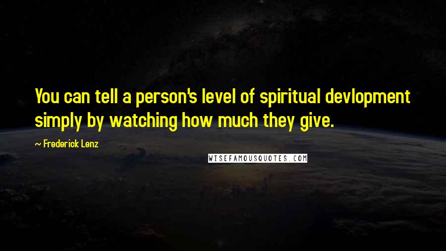 Frederick Lenz Quotes: You can tell a person's level of spiritual devlopment simply by watching how much they give.