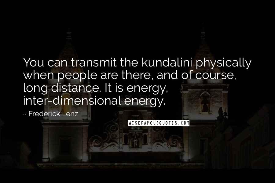 Frederick Lenz Quotes: You can transmit the kundalini physically when people are there, and of course, long distance. It is energy, inter-dimensional energy.