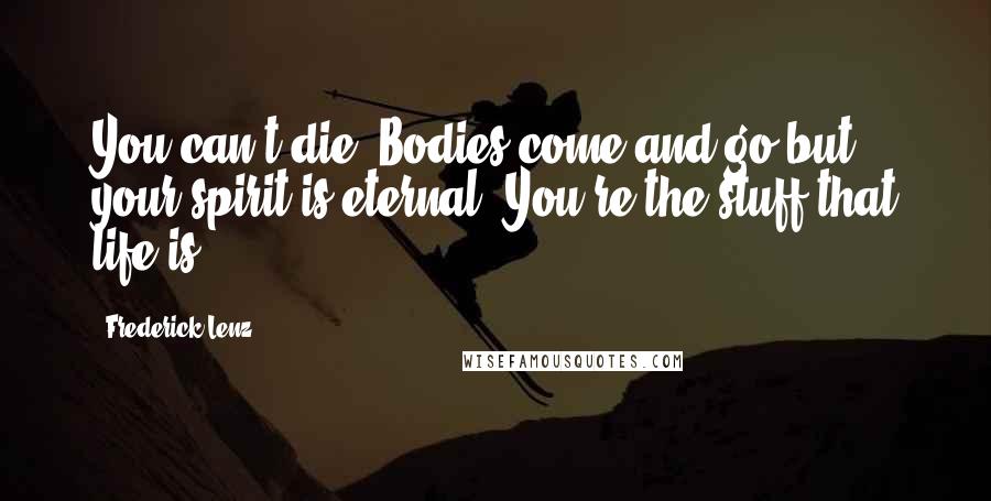 Frederick Lenz Quotes: You can't die. Bodies come and go but your spirit is eternal. You're the stuff that life is.