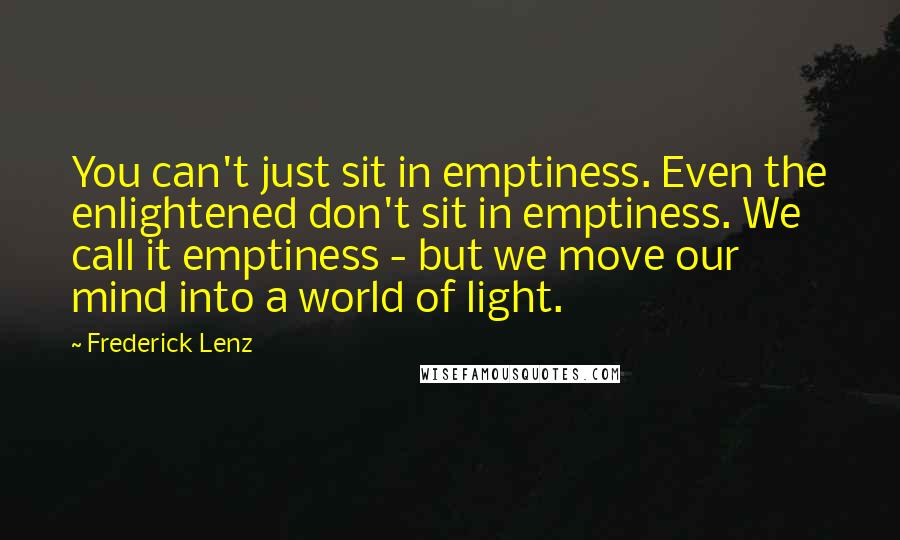 Frederick Lenz Quotes: You can't just sit in emptiness. Even the enlightened don't sit in emptiness. We call it emptiness - but we move our mind into a world of light.