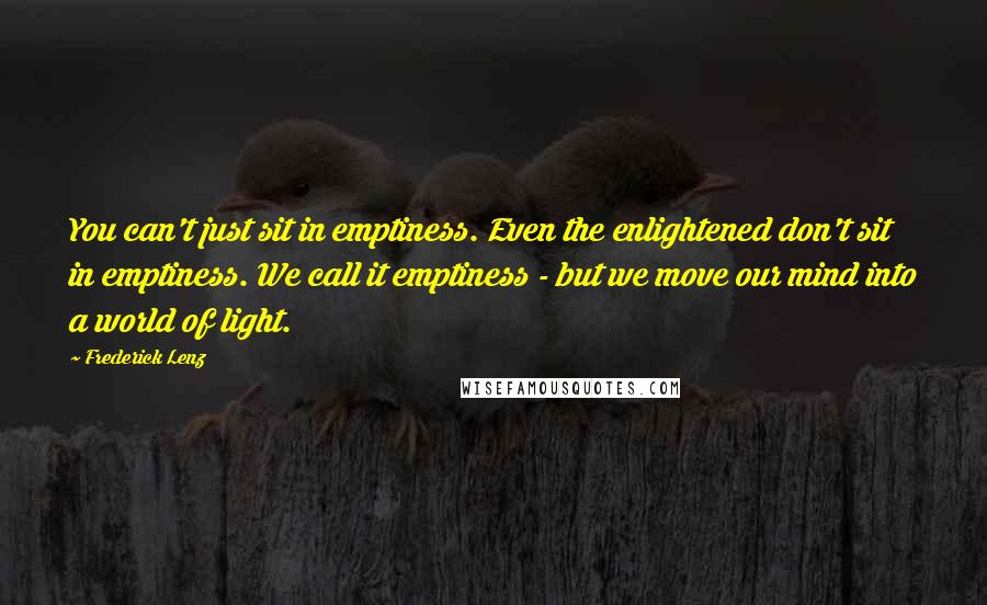 Frederick Lenz Quotes: You can't just sit in emptiness. Even the enlightened don't sit in emptiness. We call it emptiness - but we move our mind into a world of light.